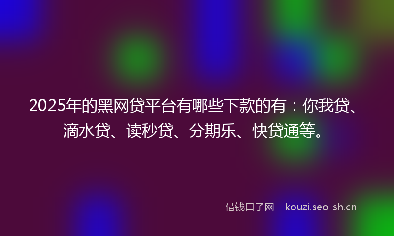 2025年的黑网贷平台有哪些下款的有：你我贷、滴水贷、读秒贷、分期乐、快贷通等。