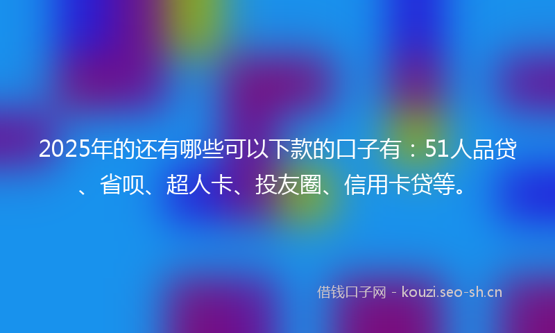 2025年的还有哪些可以下款的口子有：51人品贷、省呗、超人卡、投友圈、信用卡贷等。