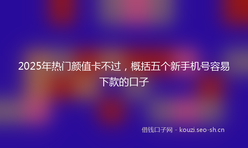2025年热门颜值卡不过，概括五个新手机号容易下款的口子
