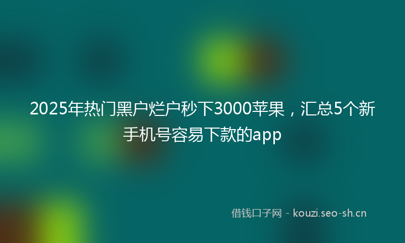2025年热门黑户烂户秒下3000苹果,汇总5个新手机号容易下款的app