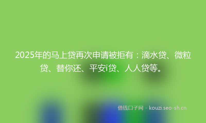 2025年的马上贷再次申请被拒有：滴水贷、微粒贷、替你还、平安i贷、人人贷等。
