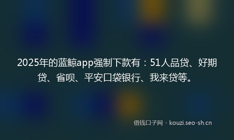 2025年的蓝鲸app强制下款有:51人品贷、好期贷、省呗、平安口袋银行、我来贷等。