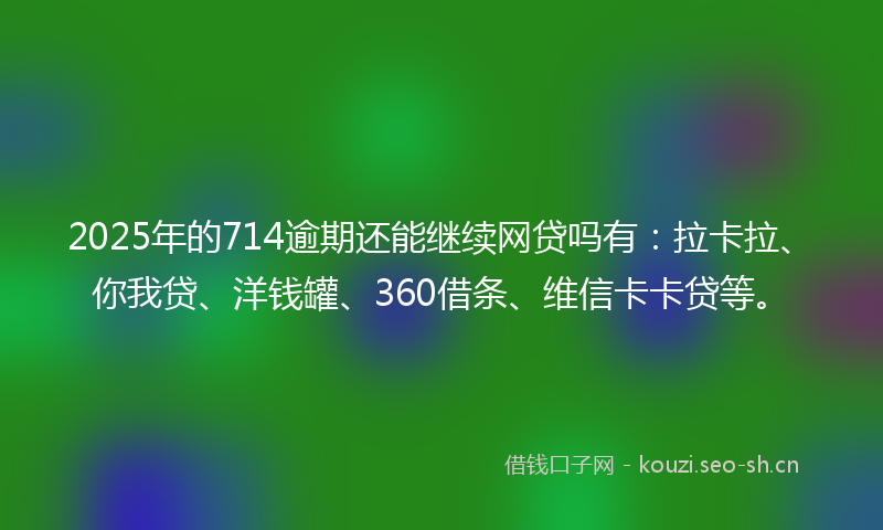 2025年的714逾期还能继续网贷吗有：拉卡拉、你我贷、洋钱罐、360借条、维信卡卡贷等。