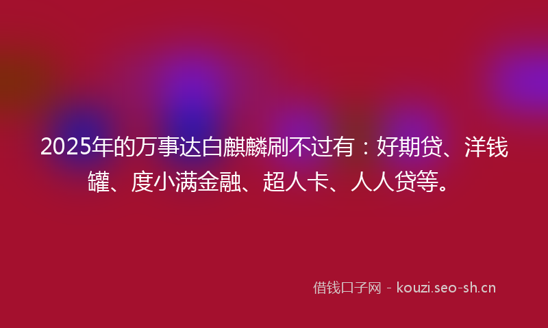 2025年的万事达白麒麟刷不过有:好期贷、洋钱罐、度小满金融、超人卡、人人贷等。