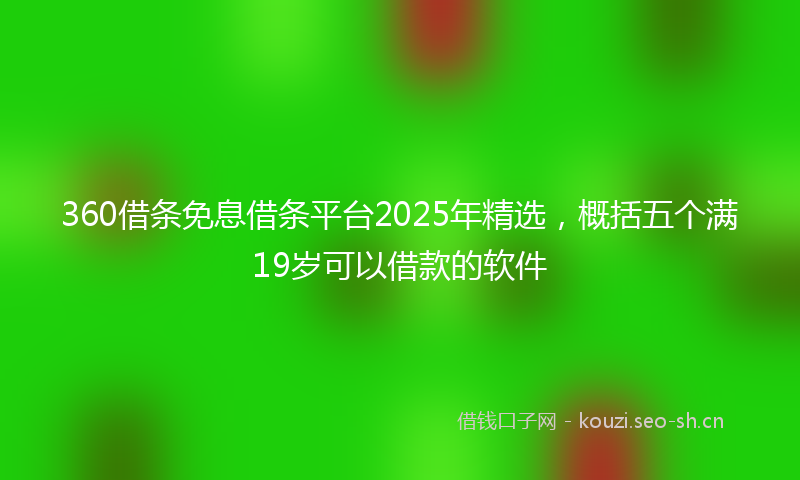 360借条免息借条平台2025年精选,概括五个满19岁可以借款的软件