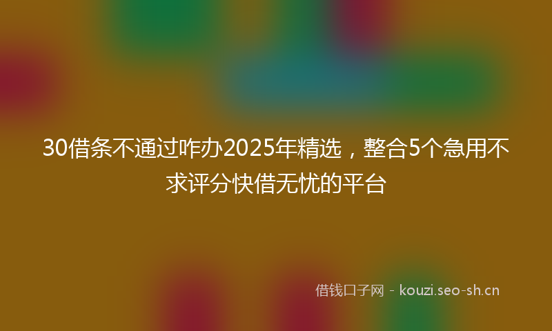 30借条不通过咋办2025年精选，整合5个急用不求评分快借无忧的平台