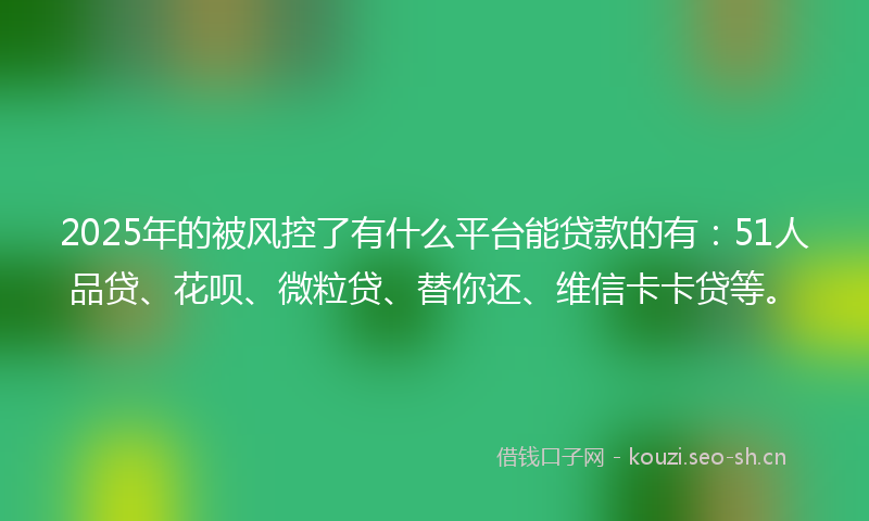 2025年的被风控了有什么平台能贷款的有：51人品贷、花呗、微粒贷、替你还、维信卡卡贷等。