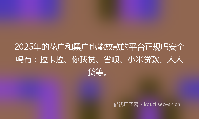 2025年的花户和黑户也能放款的平台正规吗安全吗有：拉卡拉、你我贷、省呗、小米贷款、人人贷等。