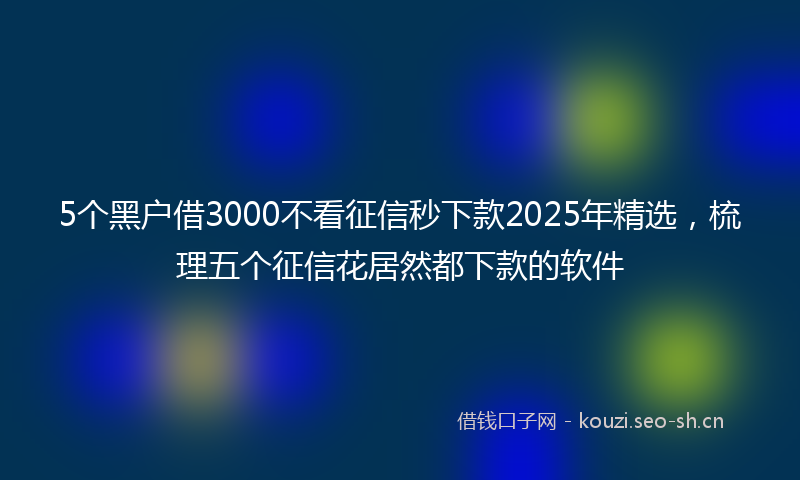 5个黑户借3000不看征信秒下款2025年精选，梳理五个征信花居然都下款的软件