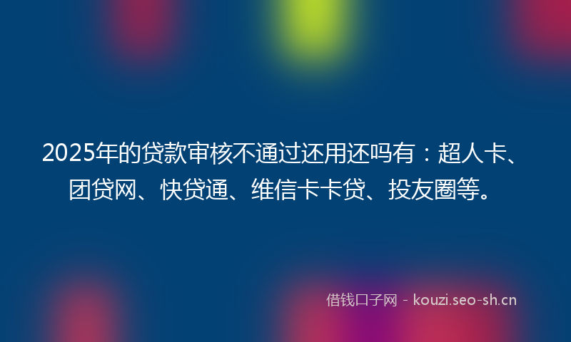 2025年的贷款审核不通过还用还吗有：超人卡、团贷网、快贷通、维信卡卡贷、投友圈等。