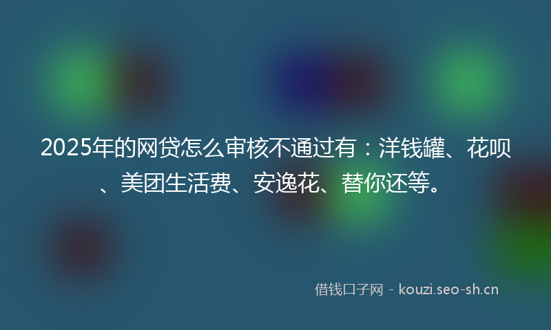 2025年的网贷怎么审核不通过有：洋钱罐、花呗、美团生活费、安逸花、替你还等。