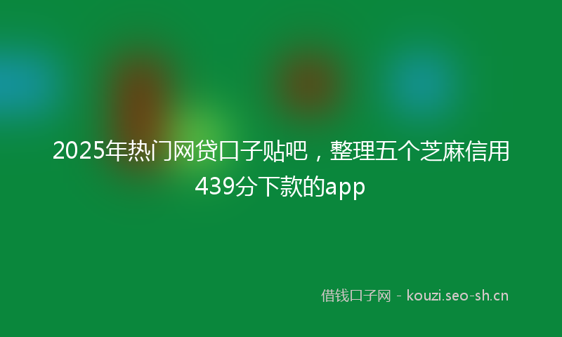 2025年热门网贷口子贴吧，整理五个芝麻信用439分下款的app