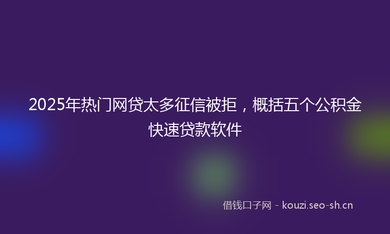 2025年热门网贷太多征信被拒，概括五个公积金快速贷款软件