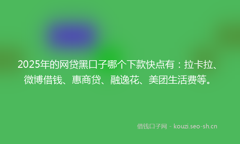 2025年的网贷黑口子哪个下款快点有：拉卡拉、微博借钱、惠商贷、融逸花、美团生活费等。