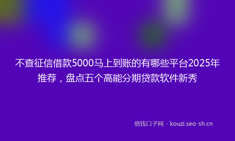 不查征信借款5000马上到账的有哪些平台2025年推荐，盘点五个高能分期贷款软件新秀
