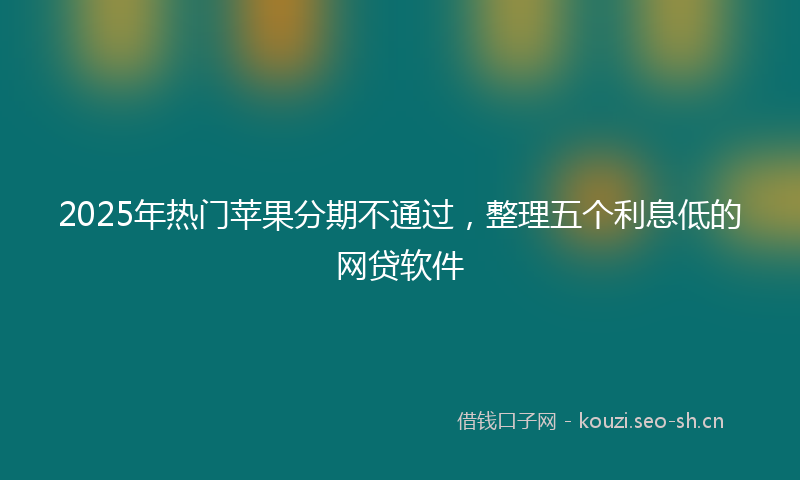 2025年热门苹果分期不通过，整理五个利息低的网贷软件