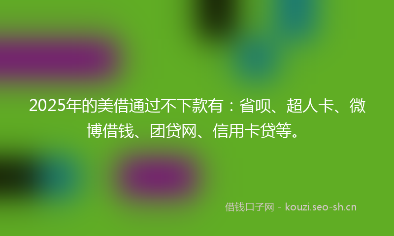 2025年的美借通过不下款有：省呗、超人卡、微博借钱、团贷网、信用卡贷等。