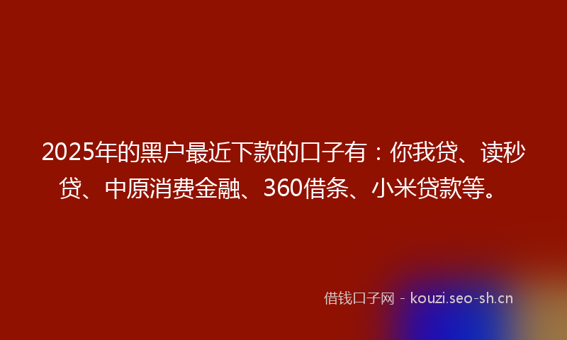 2025年的黑户最近下款的口子有:你我贷、读秒贷、中原消费金融、360借条、小米贷款等。