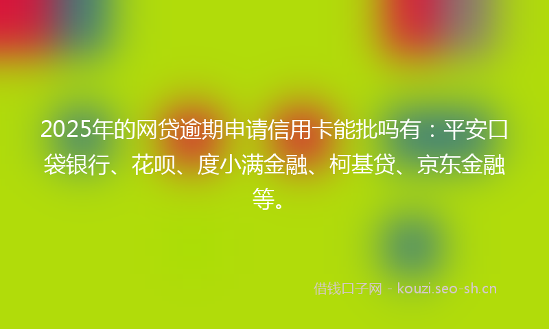 2025年的网贷逾期申请信用卡能批吗有:平安口袋银行、花呗、度小满金融、柯基贷、京东金融等。
