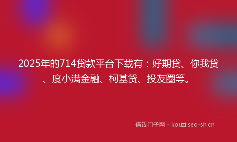 2025年的714贷款平台下载有：好期贷、你我贷、度小满金融、柯基贷、投友圈等。