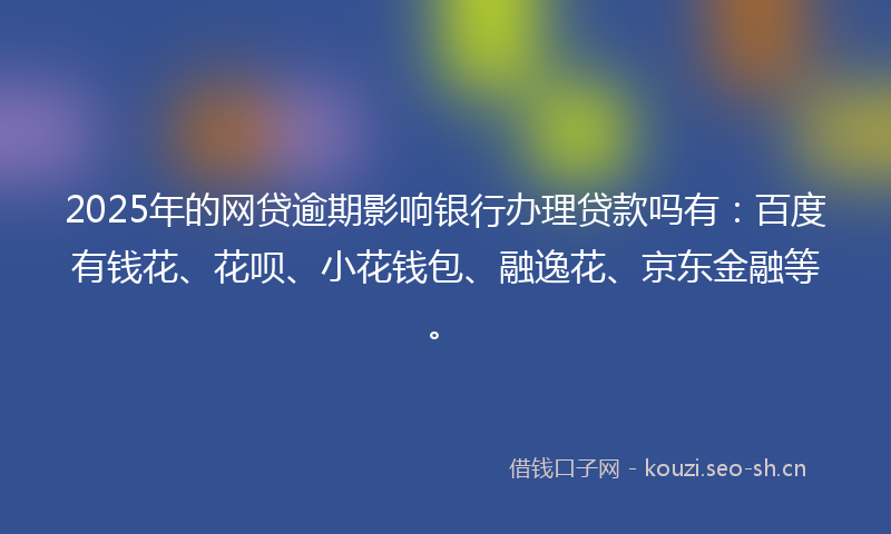 2025年的网贷逾期影响银行办理贷款吗有：百度有钱花、花呗、小花钱包、融逸花、京东金融等。