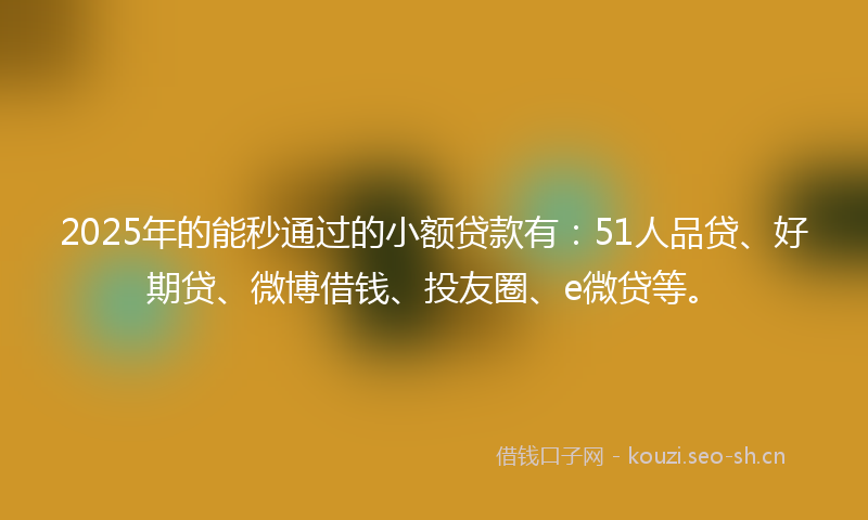 2025年的能秒通过的小额贷款有：51人品贷、好期贷、微博借钱、投友圈、e微贷等。