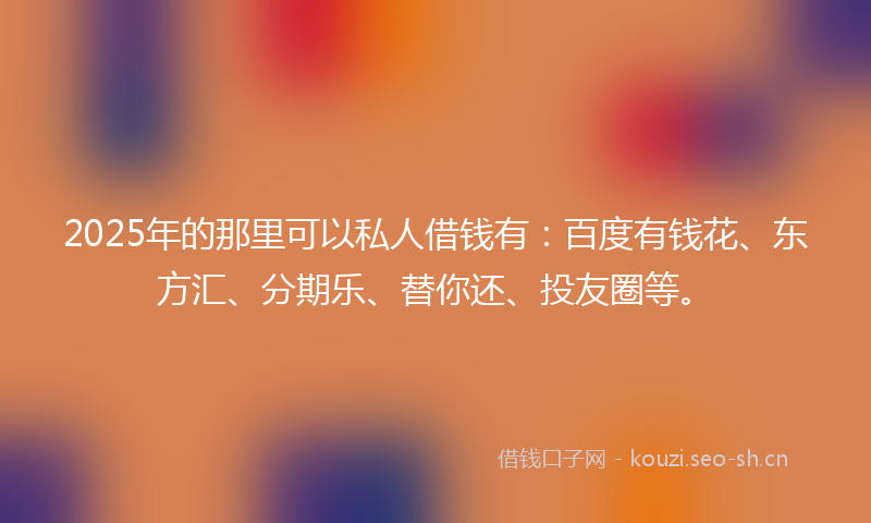 2025年的那里可以私人借钱有:百度有钱花、东方汇、分期乐、替你还、投友圈等。