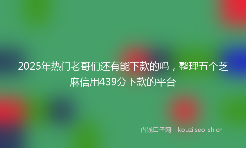 2025年热门老哥们还有能下款的吗，整理五个芝麻信用439分下款的平台