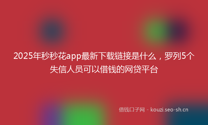 2025年秒秒花app最新下载链接是什么，罗列5个失信人员可以借钱的网贷平台