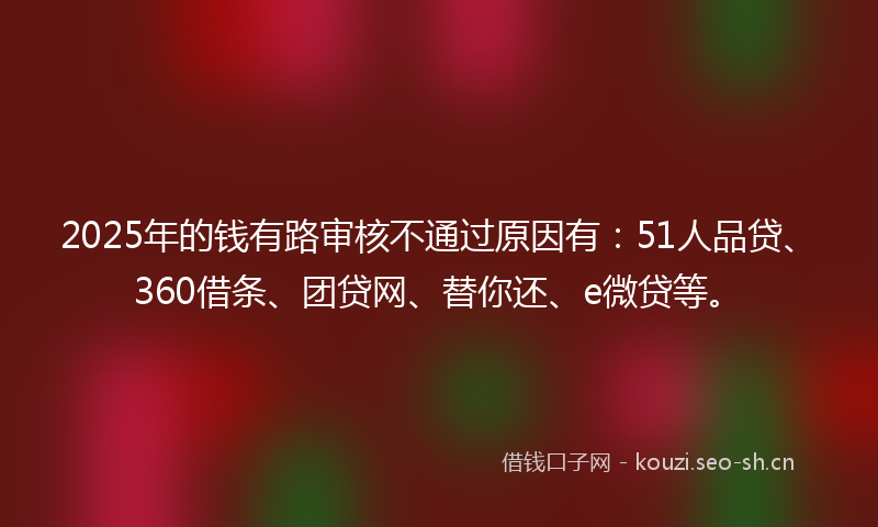2025年的钱有路审核不通过原因有：51人品贷、360借条、团贷网、替你还、e微贷等。