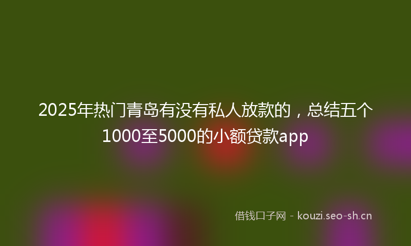 2025年热门青岛有没有私人放款的，总结五个1000至5000的小额贷款app