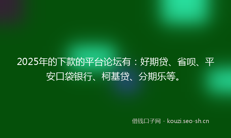 2025年的下款的平台论坛有：好期贷、省呗、平安口袋银行、柯基贷、分期乐等。