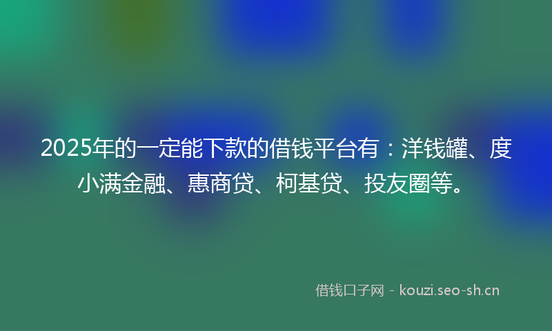 2025年的一定能下款的借钱平台有：洋钱罐、度小满金融、惠商贷、柯基贷、投友圈等。