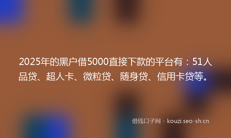 2025年的黑户借5000直接下款的平台有：51人品贷、超人卡、微粒贷、随身贷、信用卡贷等。