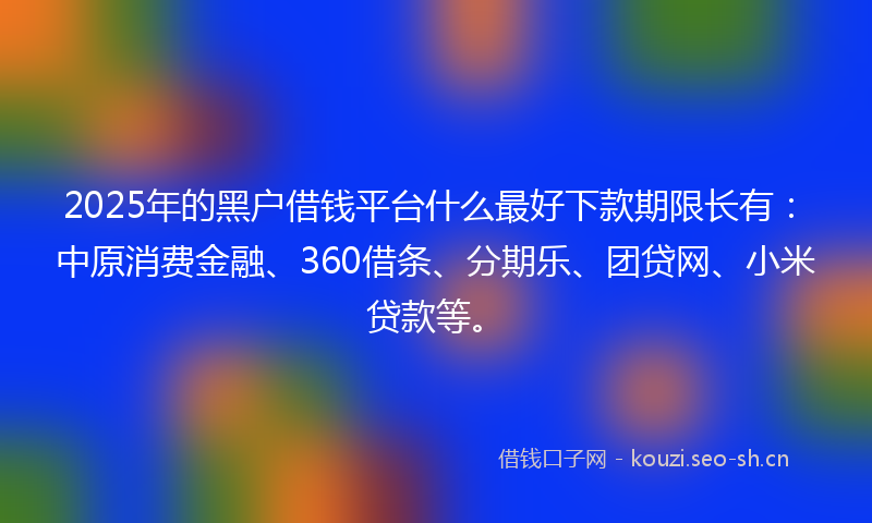 2025年的黑户借钱平台什么最好下款期限长有：中原消费金融、360借条、分期乐、团贷网、小米贷款等。