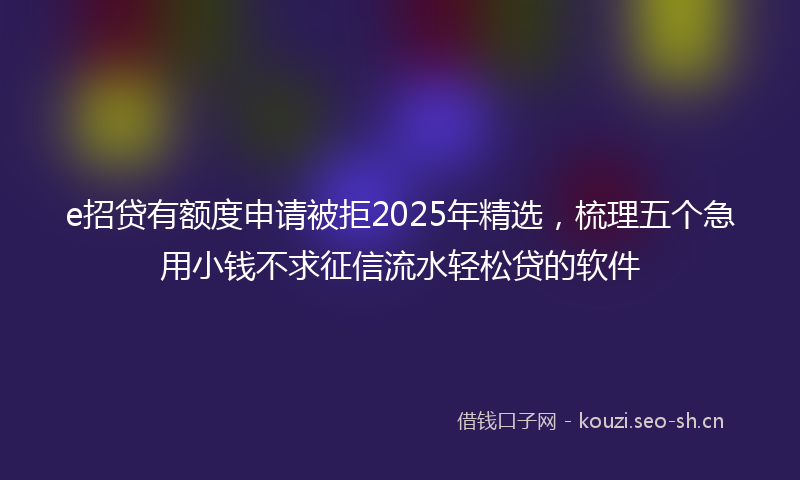e招贷有额度申请被拒2025年精选，梳理五个急用小钱不求征信流水轻松贷的软件