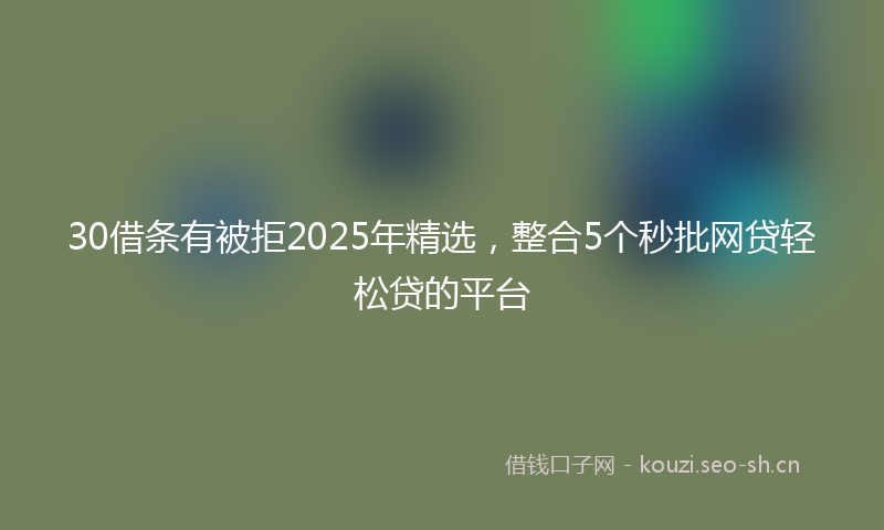 30借条有被拒2025年精选，整合5个秒批网贷轻松贷的平台