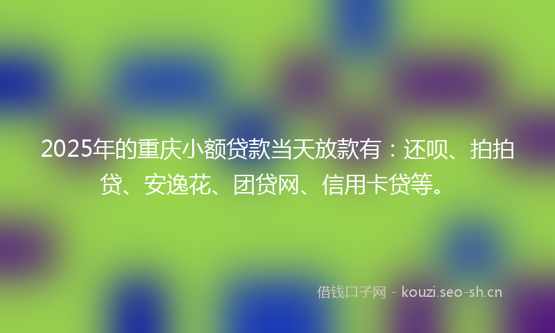 2025年的重庆小额贷款当天放款有：还呗、拍拍贷、安逸花、团贷网、信用卡贷等。