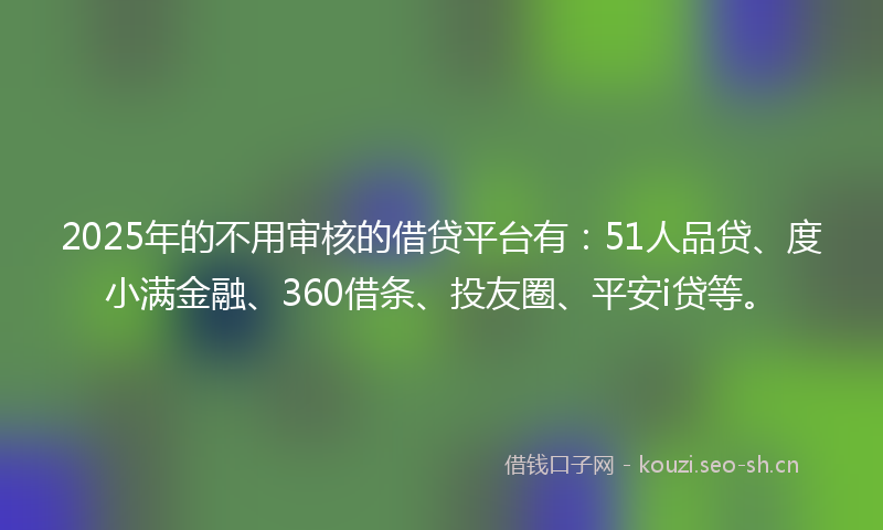 2025年的不用审核的借贷平台有：51人品贷、度小满金融、360借条、投友圈、平安i贷等。