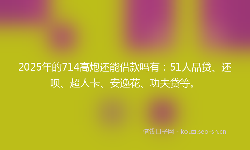 2025年的714高炮还能借款吗有:51人品贷、还呗、超人卡、安逸花、功夫贷等。