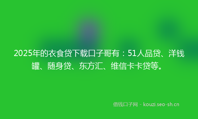 2025年的衣食贷下载口子哥有：51人品贷、洋钱罐、随身贷、东方汇、维信卡卡贷等。