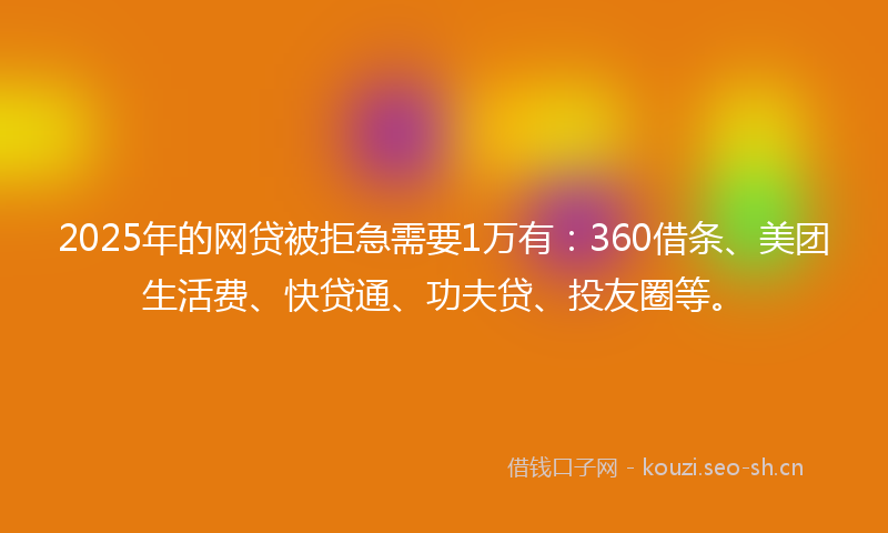 2025年的网贷被拒急需要1万有：360借条、美团生活费、快贷通、功夫贷、投友圈等。