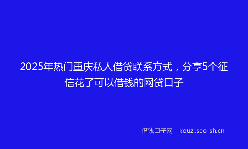 2025年热门重庆私人借贷联系方式，分享5个征信花了可以借钱的网贷口子