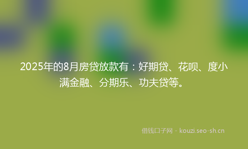 2025年的8月房贷放款有:好期贷、花呗、度小满金融、分期乐、功夫贷等。