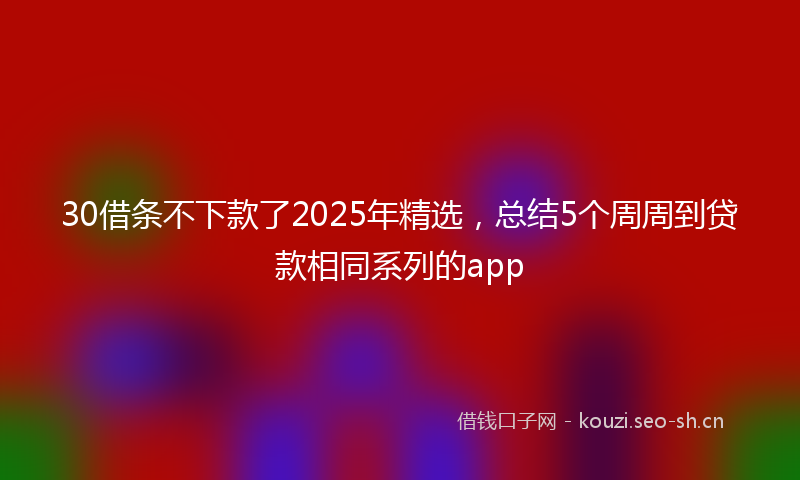 30借条不下款了2025年精选，总结5个周周到贷款相同系列的app