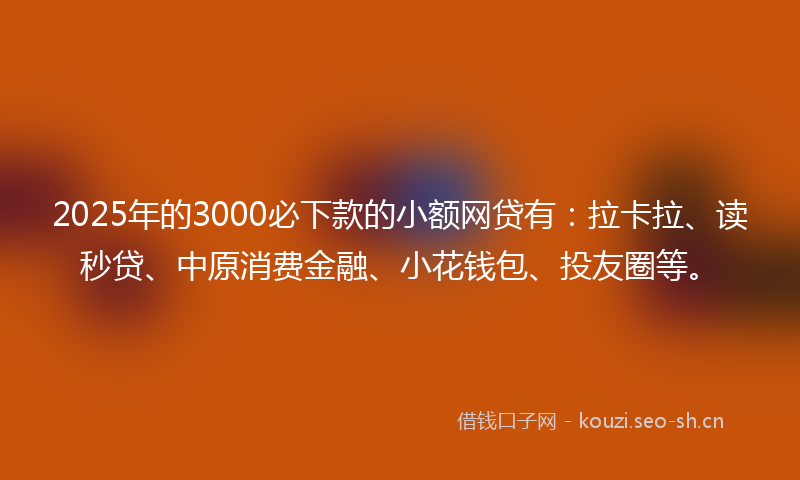 2025年的3000必下款的小额网贷有：拉卡拉、读秒贷、中原消费金融、小花钱包、投友圈等。
