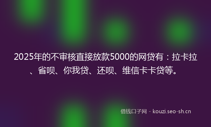 2025年的不审核直接放款5000的网贷有：拉卡拉、省呗、你我贷、还呗、维信卡卡贷等。