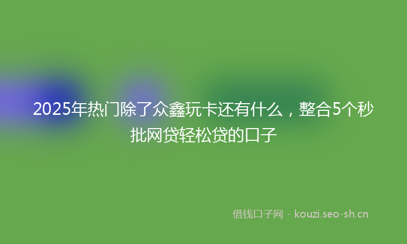 2025年热门除了众鑫玩卡还有什么，整合5个秒批网贷轻松贷的口子
