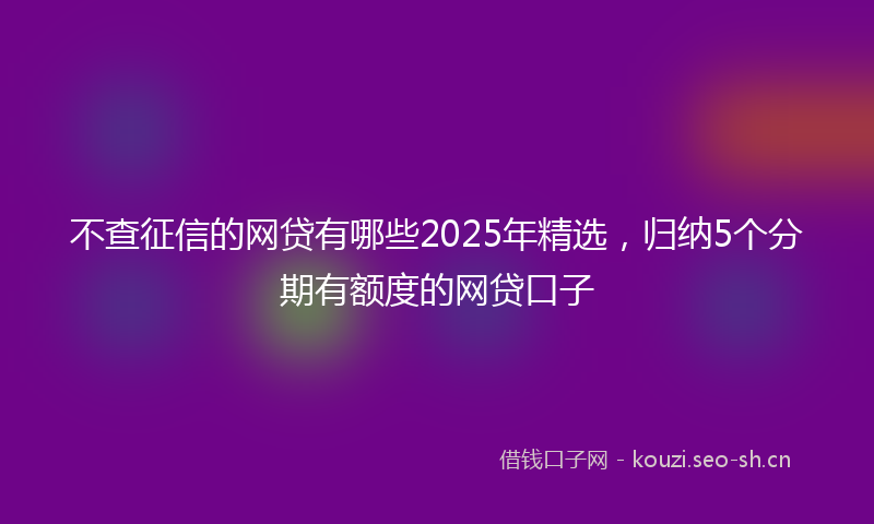 不查征信的网贷有哪些2025年精选，归纳5个分期有额度的网贷口子