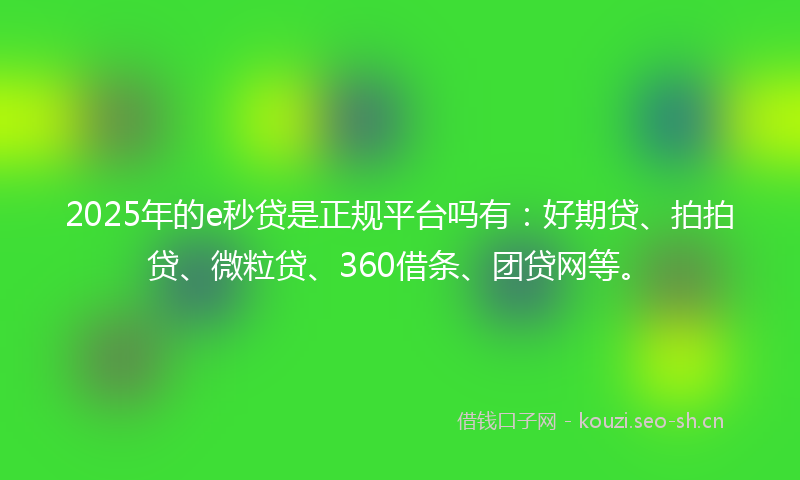 2025年的e秒贷是正规平台吗有：好期贷、拍拍贷、微粒贷、360借条、团贷网等。
